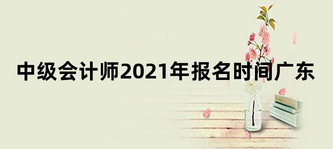 中级会计师2021年报名时间广东