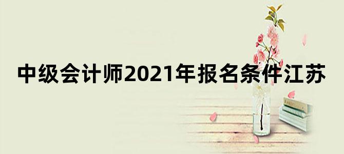 中级会计师2021年报名条件江苏