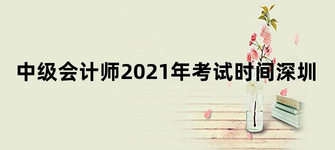 中级会计师2021年考试时间深圳