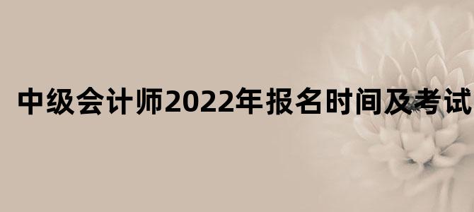 中级会计师2022年报名时间及考试时间