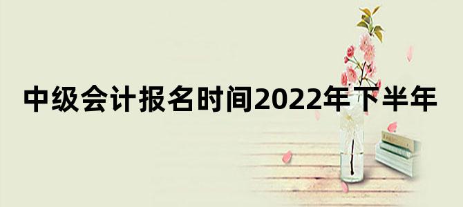 中级会计报名时间2022年下半年