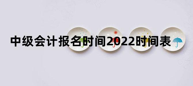中级会计报名时间2022时间表