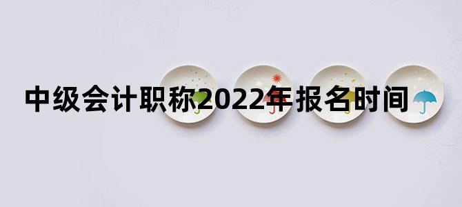 中级会计职称2022年报名时间