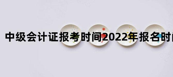 中级会计证报考时间2022年报名时间表图片