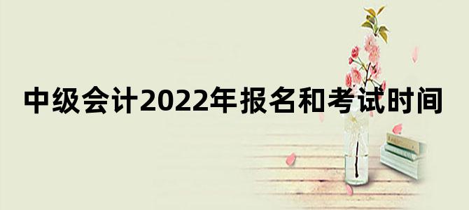 中级会计2022年报名和考试时间