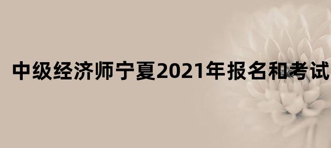中级经济师宁夏2021年报名和考试时间