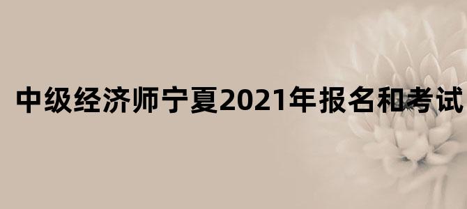 中级经济师宁夏2021年报名和考试时间表