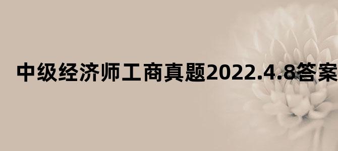 中级经济师工商真题2022.4.8答案