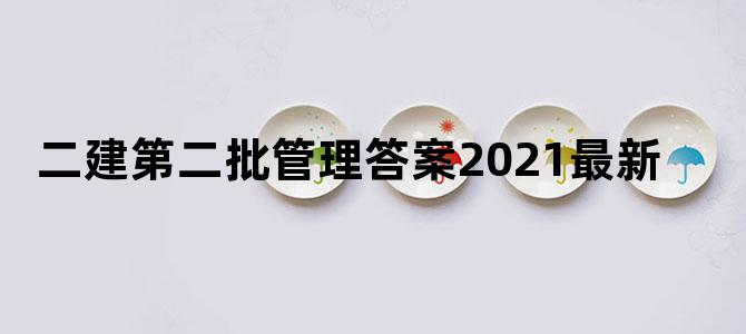 二建第二批管理答案2021最新