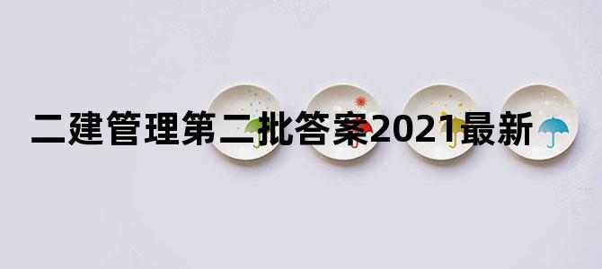 二建管理第二批答案2021最新