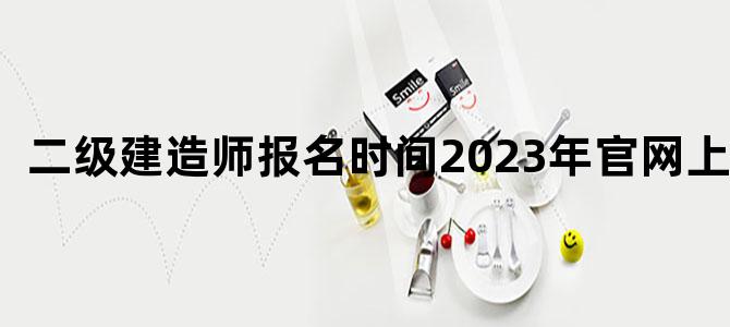二级建造师报名时间2023年官网上海