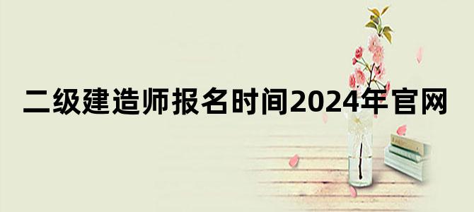 二级建造师报名时间2024年官网