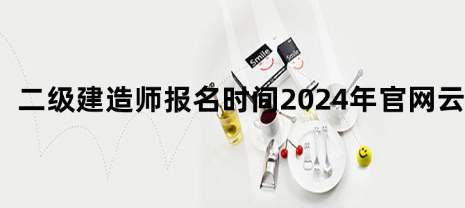 二级建造师报名时间2024年官网云南