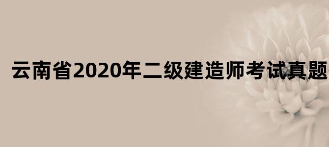 云南省2020年二级建造师考试真题答案