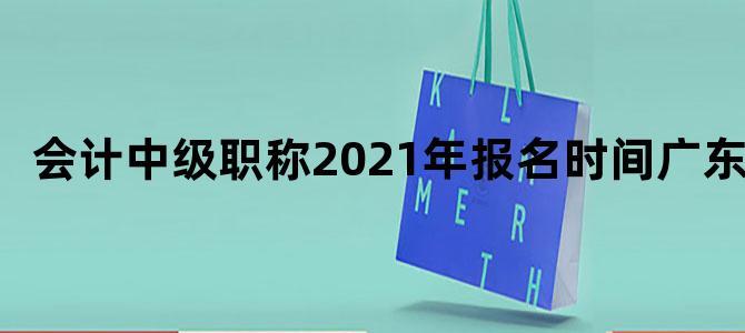 会计中级职称2021年报名时间广东