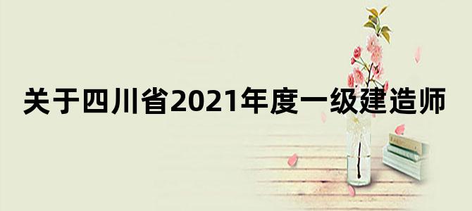 关于四川省2021年度一级建造师