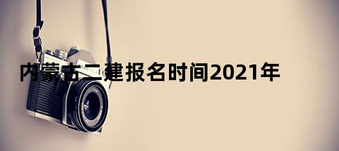 内蒙古二建报名时间2021年