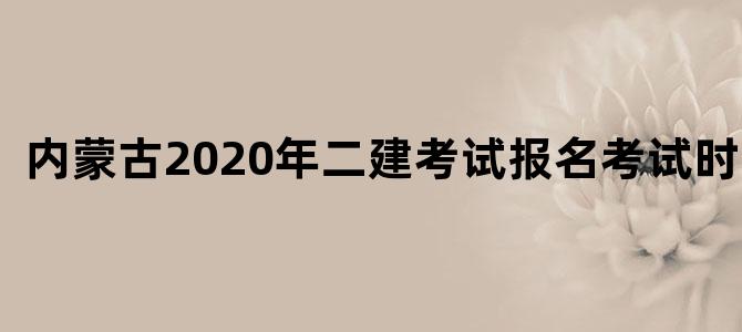 内蒙古2020年二建考试报名考试时间表