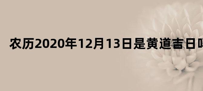 农历2020年12月13日是黄道吉日吗
