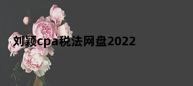 刘颖cpa税法网盘2022