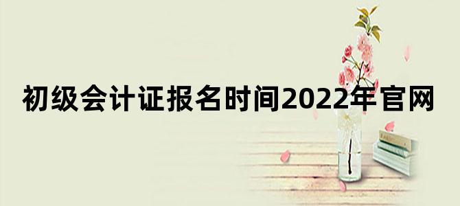 初级会计证报名时间2022年官网