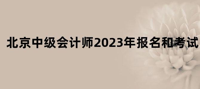 北京中级会计师2023年报名和考试时间表