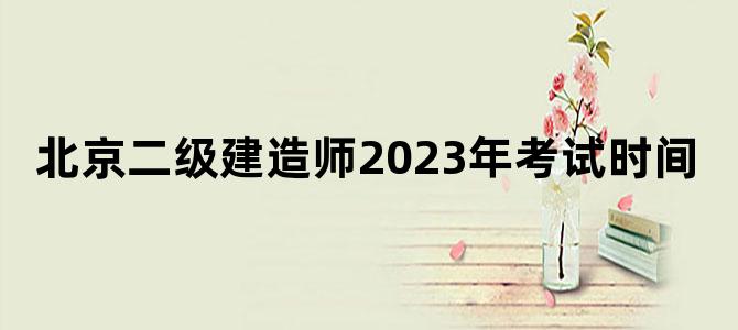 北京二级建造师2023年考试时间