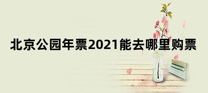 北京公园年票2021能去哪里购票