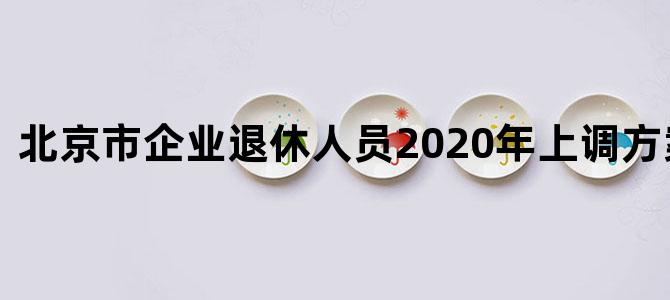 北京市企业退休人员2020年上调方案表最新