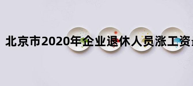北京市2020年企业退休人员涨工资最新消息