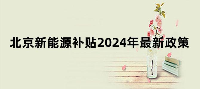 北京新能源补贴2024年最新政策