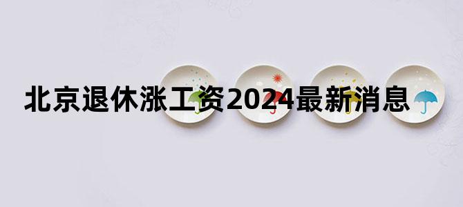 北京退休涨工资2024最新消息