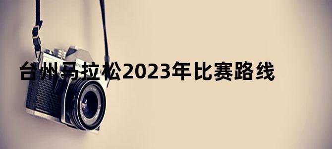 台州马拉松2023年比赛路线