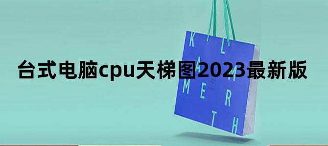 台式电脑cpu天梯图2023最新版