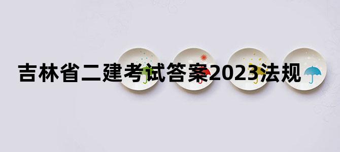 吉林省二建考试答案2023法规