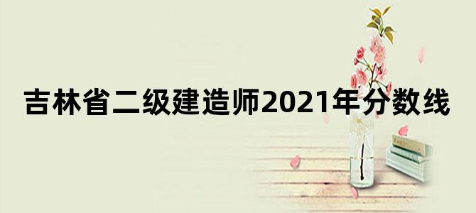吉林省二级建造师2021年分数线