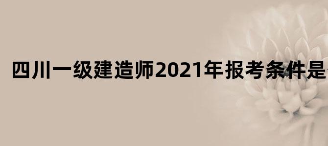 四川一级建造师2021年报考条件是什么
