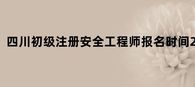 四川初级注册安全工程师报名时间2020