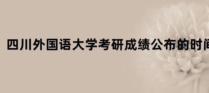 四川外国语大学考研成绩公布的时间2021