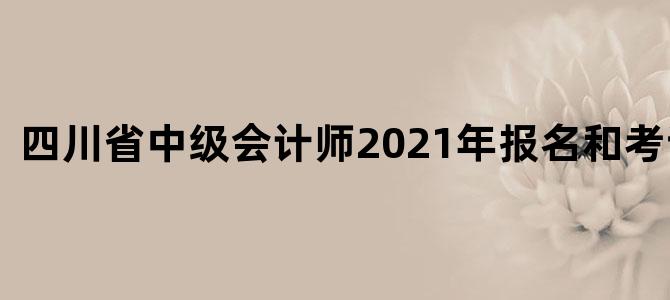 四川省中级会计师2021年报名和考试时间