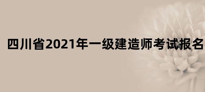 四川省2021年一级建造师考试报名时间