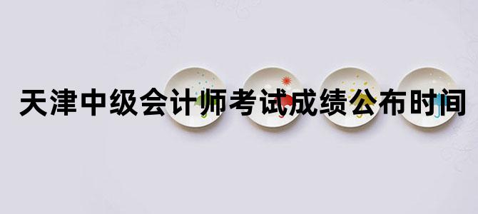 天津中级会计师考试成绩公布时间