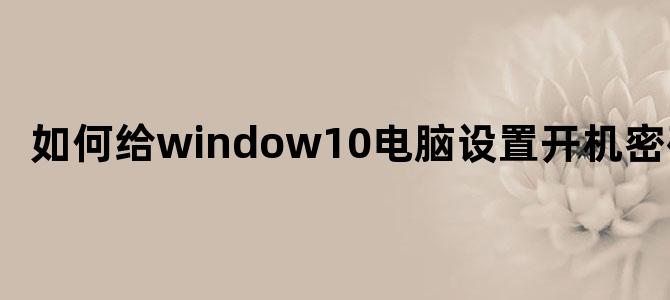 如何给window10电脑设置开机密码