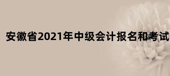 安徽省2021年中级会计报名和考试时间