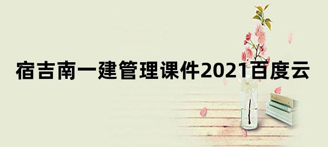 宿吉南一建管理课件2021百度云