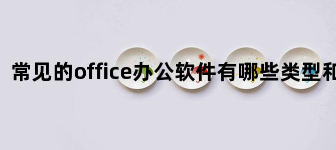 常见的office办公软件有哪些类型和功能
