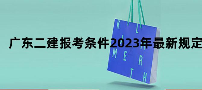 广东二建报考条件2023年最新规定
