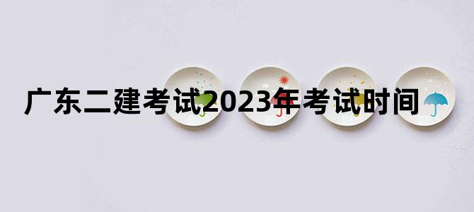 广东二建考试2023年考试时间