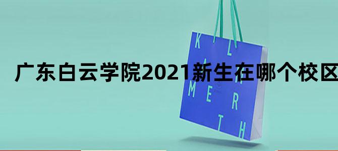 广东白云学院2021新生在哪个校区