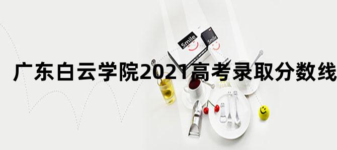 广东白云学院2021高考录取分数线表